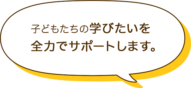 子どもたちの学びたいを全力でサポートします。